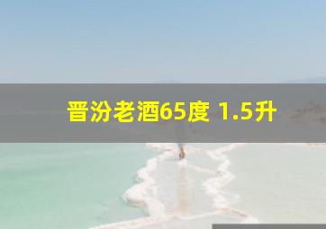 晋汾老酒65度 1.5升